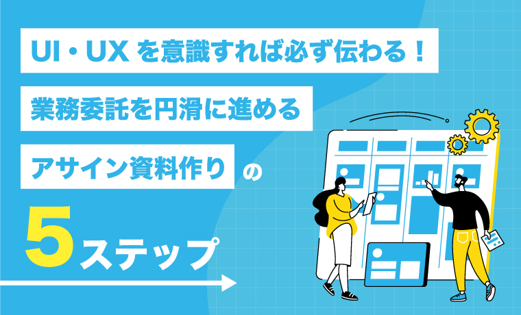 UI・UXを意識すれば必ず伝わる！業務委託を円滑に進めるためのアサイン資料作りの5ステップ